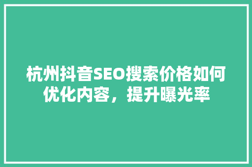 杭州抖音SEO搜索价格如何优化内容，提升曝光率