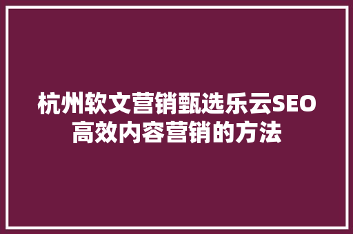杭州软文营销甄选乐云SEO高效内容营销的方法