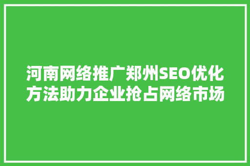 河南网络推广郑州SEO优化方法助力企业抢占网络市场制高点