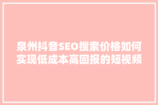 泉州抖音SEO搜索价格如何实现低成本高回报的短视频营销