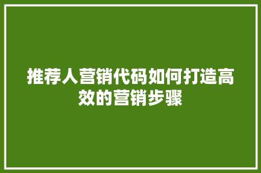 推荐人营销代码如何打造高效的营销步骤