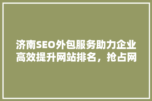 济南SEO外包服务助力企业高效提升网站排名，抢占网络市场先机