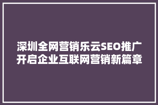 深圳全网营销乐云SEO推广开启企业互联网营销新篇章