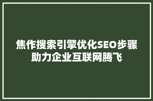 焦作搜索引擎优化SEO步骤助力企业互联网腾飞