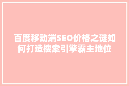 百度移动端SEO价格之谜如何打造搜索引擎霸主地位