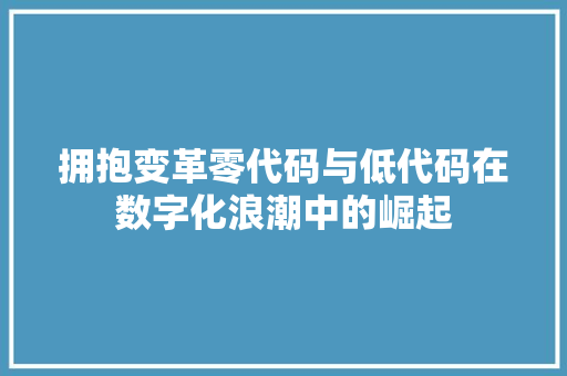 拥抱变革零代码与低代码在数字化浪潮中的崛起