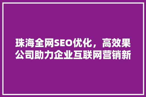 珠海全网SEO优化，高效果公司助力企业互联网营销新突破