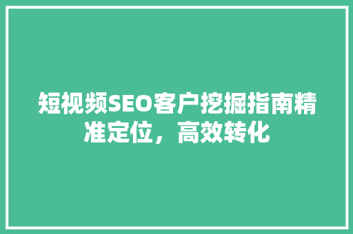 短视频SEO客户挖掘指南精准定位，高效转化