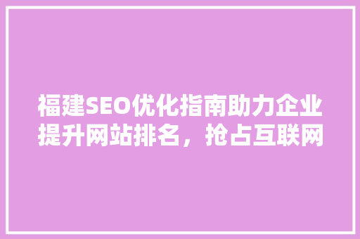 福建SEO优化指南助力企业提升网站排名，抢占互联网市场先机