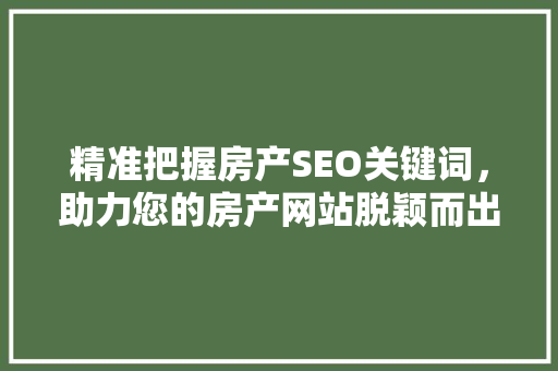 精准把握房产SEO关键词，助力您的房产网站脱颖而出
