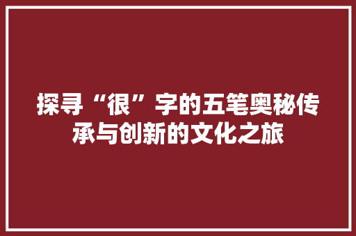 探寻“很”字的五笔奥秘传承与创新的文化之旅