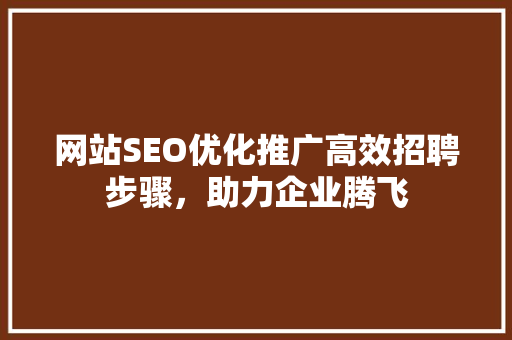 网站SEO优化推广高效招聘步骤，助力企业腾飞