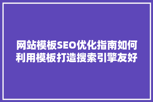 网站模板SEO优化指南如何利用模板打造搜索引擎友好型网站