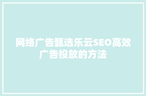 网络广告甄选乐云SEO高效广告投放的方法