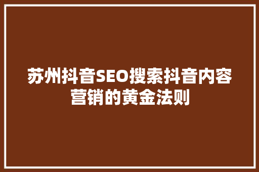 苏州抖音SEO搜索抖音内容营销的黄金法则