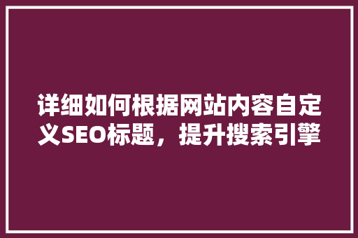 详细如何根据网站内容自定义SEO标题，提升搜索引擎排名