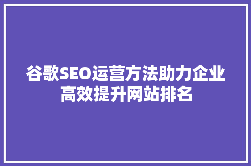 谷歌SEO运营方法助力企业高效提升网站排名