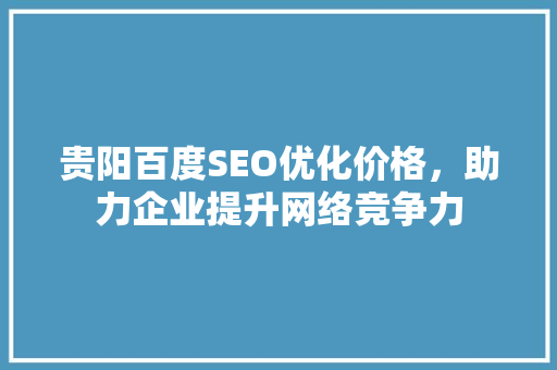 贵阳百度SEO优化价格，助力企业提升网络竞争力