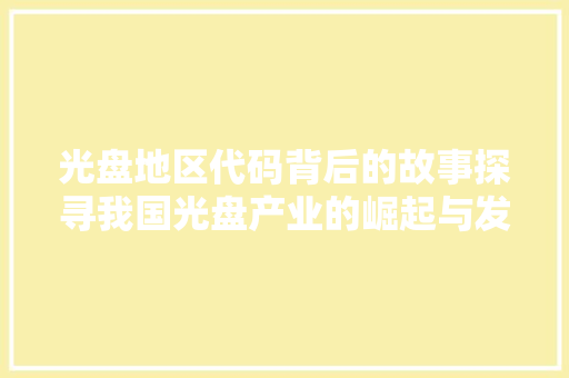 光盘地区代码背后的故事探寻我国光盘产业的崛起与发展