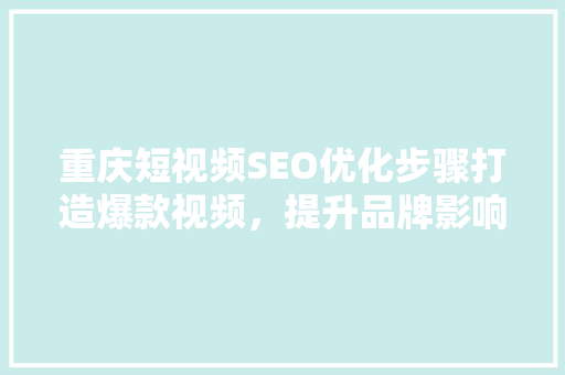 重庆短视频SEO优化步骤打造爆款视频，提升品牌影响力