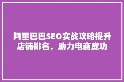 阿里巴巴SEO实战攻略提升店铺排名，助力电商成功