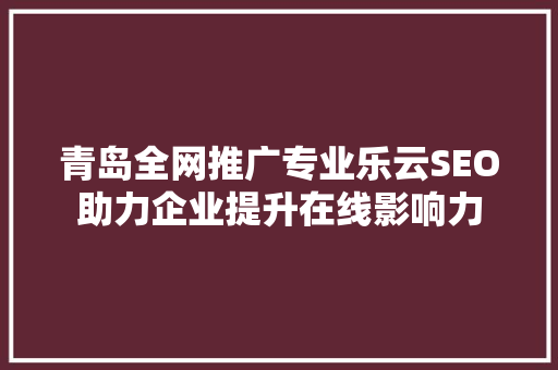 青岛全网推广专业乐云SEO助力企业提升在线影响力