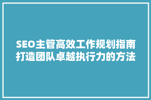 SEO主管高效工作规划指南打造团队卓越执行力的方法