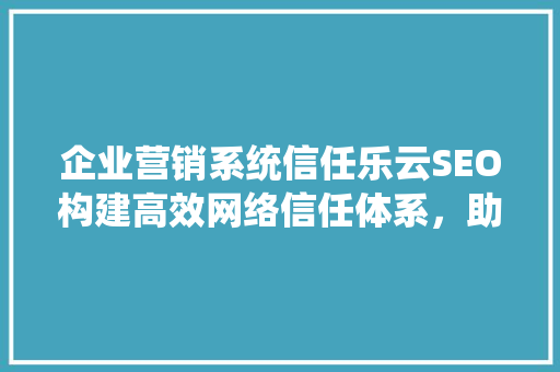 企业营销系统信任乐云SEO构建高效网络信任体系，助力企业腾飞