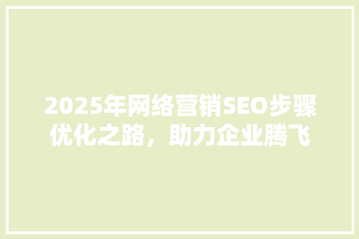 2025年网络营销SEO步骤优化之路，助力企业腾飞