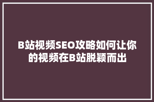 B站视频SEO攻略如何让你的视频在B站脱颖而出