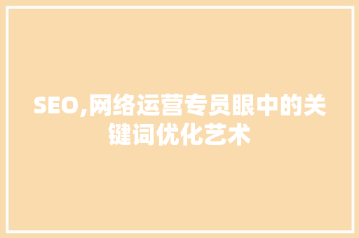 SEO,网络运营专员眼中的关键词优化艺术