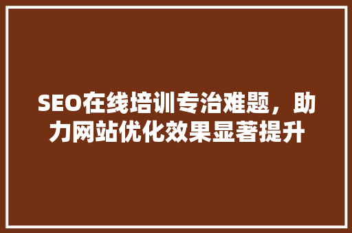 SEO在线培训专治难题，助力网站优化效果显著提升