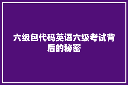 六级包代码英语六级考试背后的秘密