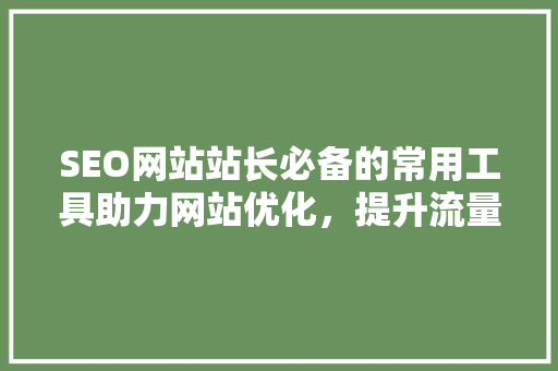 SEO网站站长必备的常用工具助力网站优化，提升流量与排名