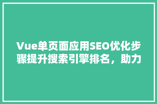 Vue单页面应用SEO优化步骤提升搜索引擎排名，助力网站流量增长