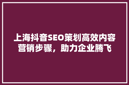 上海抖音SEO策划高效内容营销步骤，助力企业腾飞