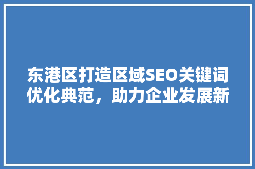 东港区打造区域SEO关键词优化典范，助力企业发展新篇章