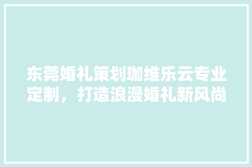 东莞婚礼策划珈维乐云专业定制，打造浪漫婚礼新风尚