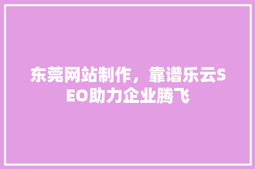 东莞网站制作，靠谱乐云SEO助力企业腾飞