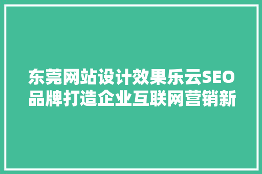 东莞网站设计效果乐云SEO品牌打造企业互联网营销新高度
