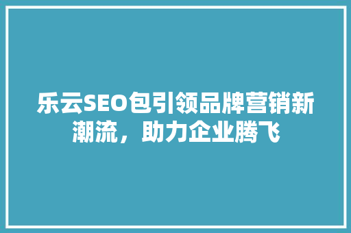 乐云SEO包引领品牌营销新潮流，助力企业腾飞