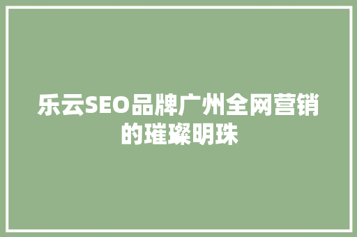 乐云SEO品牌广州全网营销的璀璨明珠