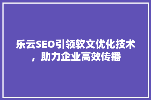 乐云SEO引领软文优化技术，助力企业高效传播