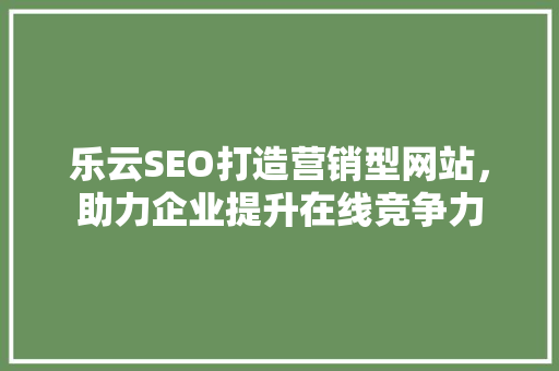 乐云SEO打造营销型网站，助力企业提升在线竞争力