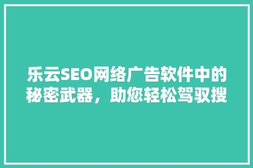 乐云SEO网络广告软件中的秘密武器，助您轻松驾驭搜索引擎营销