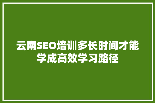云南SEO培训多长时间才能学成高效学习路径