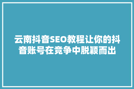 云南抖音SEO教程让你的抖音账号在竞争中脱颖而出