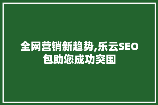 全网营销新趋势,乐云SEO包助您成功突围