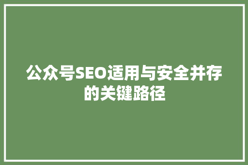 公众号SEO适用与安全并存的关键路径