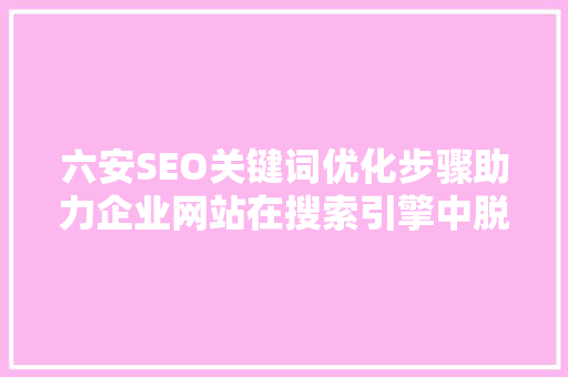 六安SEO关键词优化步骤助力企业网站在搜索引擎中脱颖而出